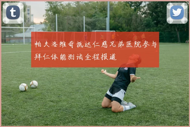 帕夫洛维奇抵达仁慈兄弟医院参与拜仁体能测试全程报道
