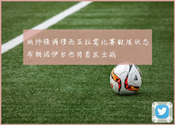 纳帅强调穆西亚拉需比赛锻炼状态布朗诺伊尔也将首发出战