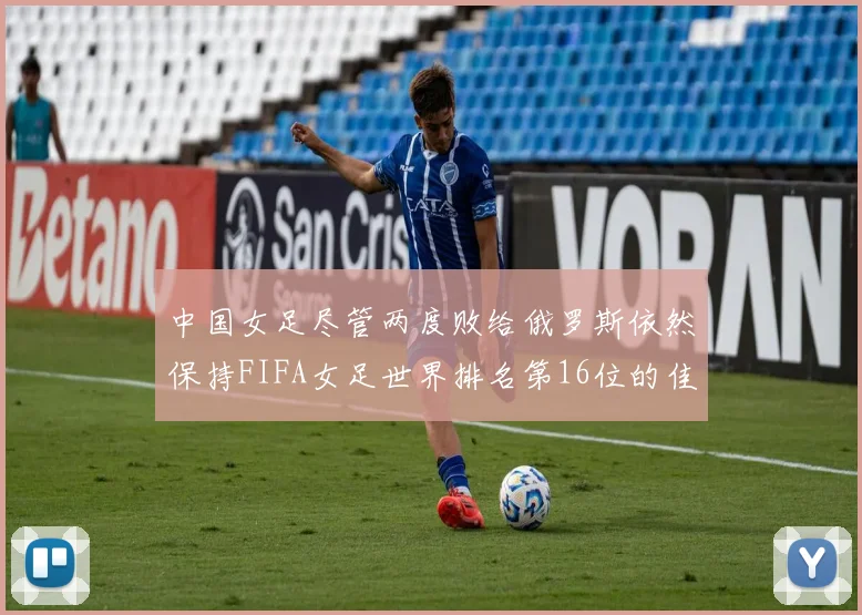 中国女足尽管两度败给俄罗斯依然保持FIFA女足世界排名第16位的佳绩