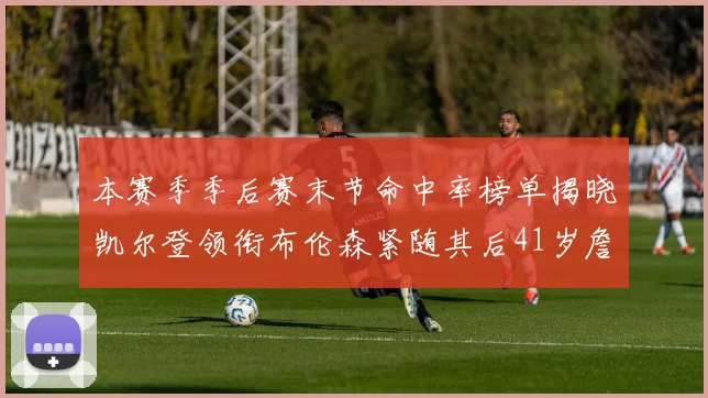 本赛季季后赛末节命中率榜单揭晓凯尔登领衔布伦森紧随其后41岁詹姆斯也在其中