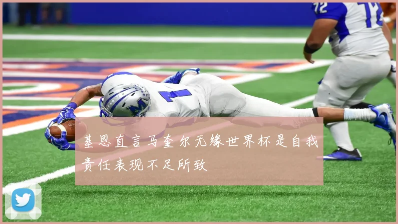 基恩直言马奎尔无缘世界杯是自我责任表现不足所致