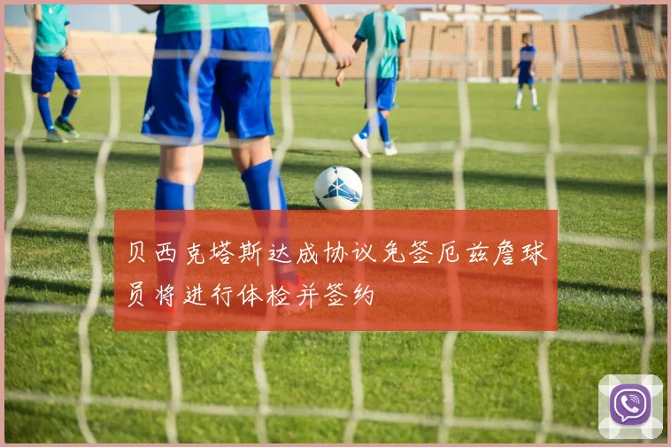 贝西克塔斯达成协议免签厄兹詹球员将进行体检并签约
