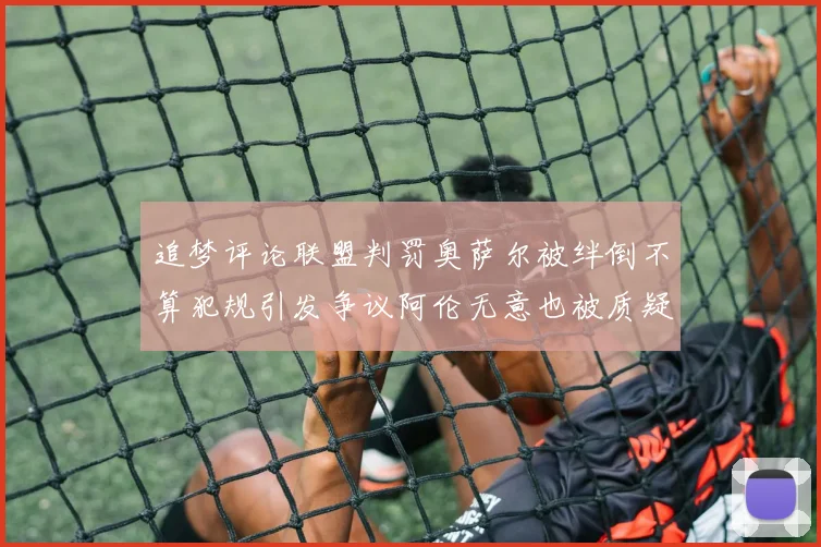 追梦评论联盟判罚奥萨尔被绊倒不算犯规引发争议阿伦无意也被质疑