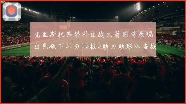 克里斯托弗替补出战火箭旧将表现出色砍下31分13板3助力助球队奋战