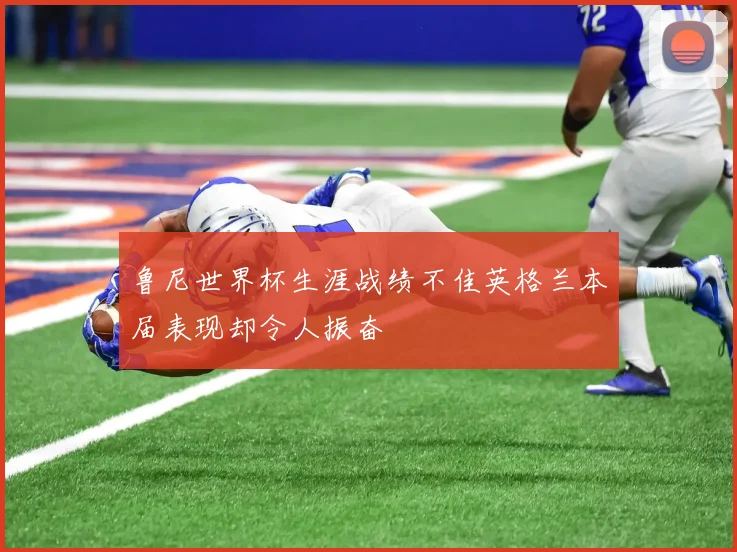 鲁尼世界杯生涯战绩不佳英格兰本届表现却令人振奋