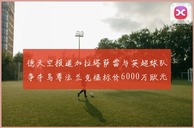 德天空报道加拉塔萨雷与英超球队争夺乌尊法兰克福标价6000万欧元