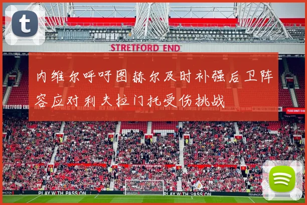 内维尔呼吁图赫尔及时补强后卫阵容应对利夫拉门托受伤挑战