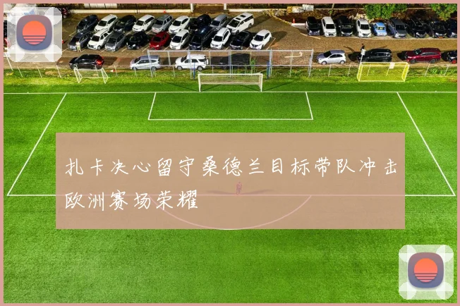 扎卡决心留守桑德兰目标带队冲击欧洲赛场荣耀