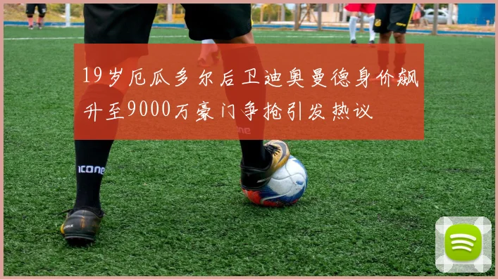 19岁厄瓜多尔后卫迪奥曼德身价飙升至9000万豪门争抢引发热议