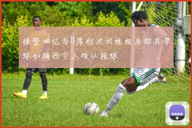 福登回忆与B席初次训练经历称其带球如梅西令人难以抢球