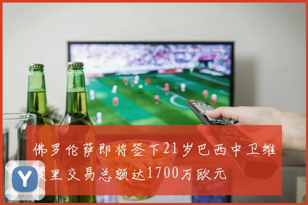 佛罗伦萨即将签下21岁巴西中卫维埃里交易总额达1700万欧元