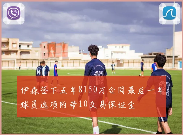 伊森签下五年8150万合同最后一年球员选项附带10交易保证金