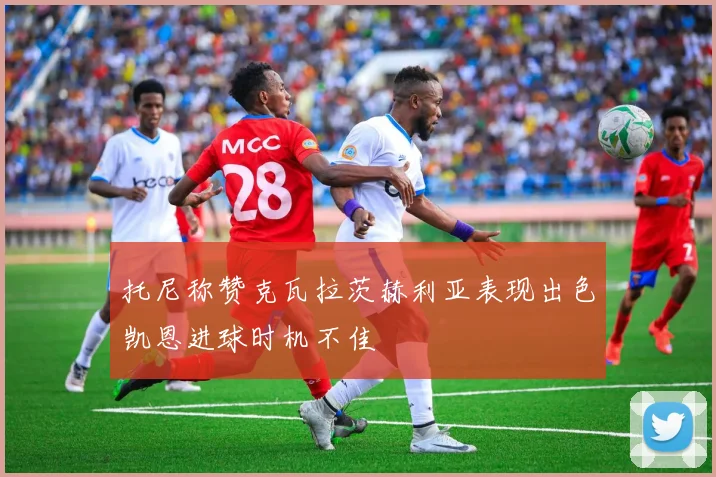 托尼称赞克瓦拉茨赫利亚表现出色凯恩进球时机不佳