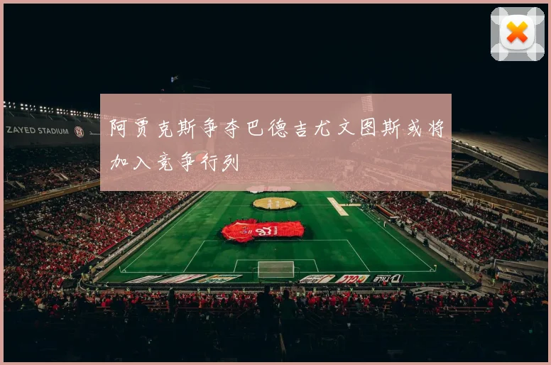 阿贾克斯争夺巴德吉尤文图斯或将加入竞争行列