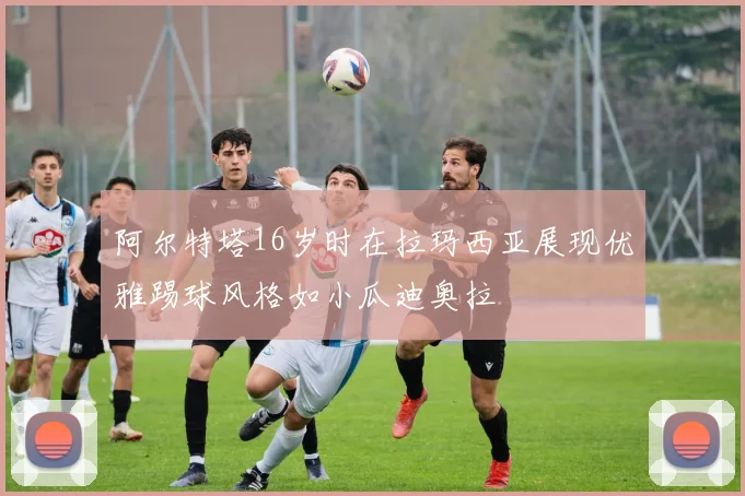 阿尔特塔16岁时在拉玛西亚展现优雅踢球风格如小瓜迪奥拉
