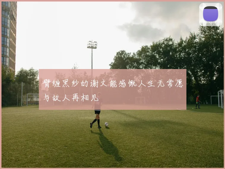 臂缠黑纱的谢文能感慨人生无常愿与故人再相见