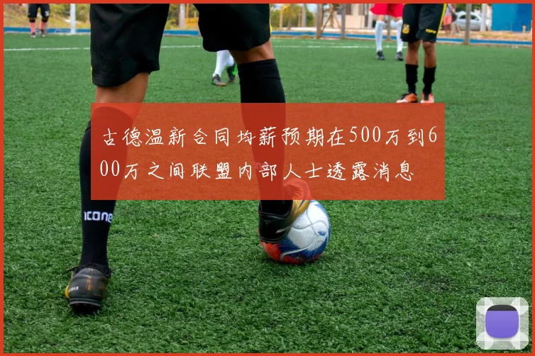古德温新合同均薪预期在500万到600万之间联盟内部人士透露消息