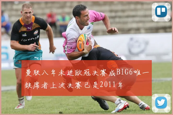 曼联八年未进欧冠决赛成BIG6唯一缺席者上次决赛已是2011年