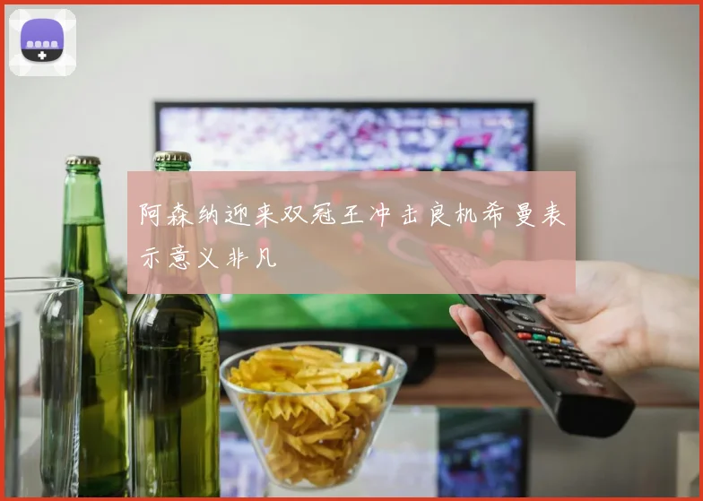阿森纳迎来双冠王冲击良机希曼表示意义非凡
