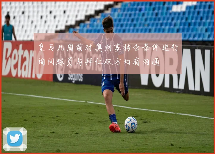 皇马几周前对奥利塞转会条件进行询问球员与拜仁双方均有沟通